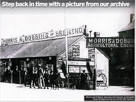  ?? ?? Morris and Dobbins Agricultur­al Engineers on Quarella Road, Bridgend at the turn of the 19th Century