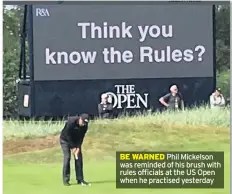  ??  ?? BE WARNED Phil Mickelson was reminded of his brush with rules officials at the US Open when he practised yesterday