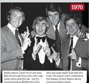  ?? ?? Bobby Moore, Geoff Hurst and Alan Ball all had matching suits, with crisp white shirts and thin ties – but it’s record producer Bill Martin’s frilly shirt and large lapels that date this snap. The players were celebratin­g the release of their Mexico World Cup record Back Home. 1970