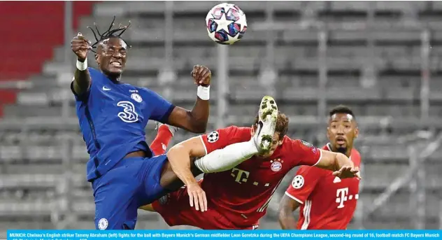  ?? —AFP ?? MUNICH: Chelsea’s English striker Tammy Abraham (left) fights for the ball with Bayern Munich’s German midfielder Leon Goretzka during the UEFA Champions League, second-leg round of 16, football match FC Bayern Munich v FC Chelsea in Munich Saturday.