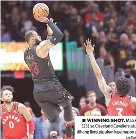  ?? / AP ?? ■ WINNING SHOT. Mao kini ang bayanihong itsa ni LeBron James (23) sa Cleveland Cavaliers atubangan ni OG Anunob (3) ug CJ Miles sa dihang ilang gipukan kagahapon ang Toronto Raptors, 105-103, sa Game 3 sa Eastern Conference semifinals sa NBA.