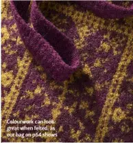  ??  ?? Colourwork can look great when felted, as our bag on p64 shows