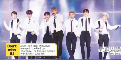  ?? Photos by AP, Rex Features and courtesy of Twitter.com/BTS_twt ?? Burn The Stage: The Movie release in the UAE on Thursday. The film is in Korean with English subtitles. BTS’ Jimin, J-Hope, Jin, V, Rm, Jungkook and Suga. Don’t miss it!