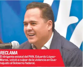  ?? ?? El dirigente estatal del PAN, Eduardo Lópezmares, volvió a culpar de la violencia en Guanajuato al Gobierno federal. RECLAMA