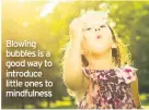  ??  ?? Blowing bubbles is a good way to introduce little ones to mindfulnes­s