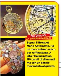  ??  ?? SopraSopra, il Breguet Marie Antoinette. Ha un meccanismo unico per raffinatez­za. A lato l’Hallucinat­ion. 110 carati di diamanti, ma conunbanal­e movimento al quarzo.