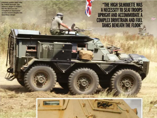  ??  ?? A British soldier rides atop an FV603 Saracen. The vehicle’s height is evident, but the Saracen has compiled an impressive service record despite this hazardous design