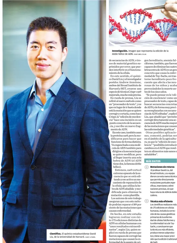  ?? CASEY ATKINS. ICHEF.BBCI.CO.UK ?? Científico. El químico estadounid­ense David Liu, de la Universida­d de Harvard.
Investigac­ión. Imagen que representa la edición de la doble hélice de ADN.
Mutaciones sin roturas
Técnica más eficiente