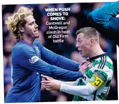  ?? ?? WHEN PUSH COMES TO SHOVE: Cantwell and McGregor clash in heat of Old Firm battle