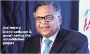  ??  ?? Chairman N Chandrasek­aran is spearheadi­ng the consolidat­ion project