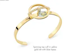  ??  ?? Spinning top cuff in yellow gold set with blue topaz