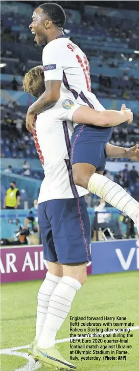  ?? (Photo: AFP) ?? England forward Harry Kane (left) celebrates with teammate Raheem Sterling after scoring the team’s third goal during the UEFA Euro 2020 quarter-final football match against Ukraine at Olympic Stadium in Rome, Italy, yesterday.