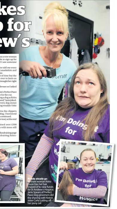  ??  ?? Ready steady go Wishaw woman Keira Esson has her hair shaved of to raise funds for St Andrew’s Hospice. Janis Spears of Perfect Pawz dog groomers did the shaving with Keira’s sister Carla cutting off her pony tail