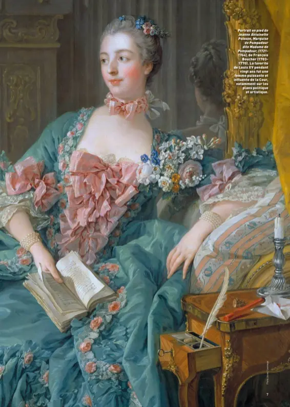  ??  ?? Portrait en pied de Jeanne Antoinette Poisson, Marquise de Pompadour dite Madame de Pompadour, (17211764), de François Boucher (17031770). La favorite de Louis XV pendant vingt ans fut une femme puissante et influente de la Cour, notamment sur les plans politique et artistique.