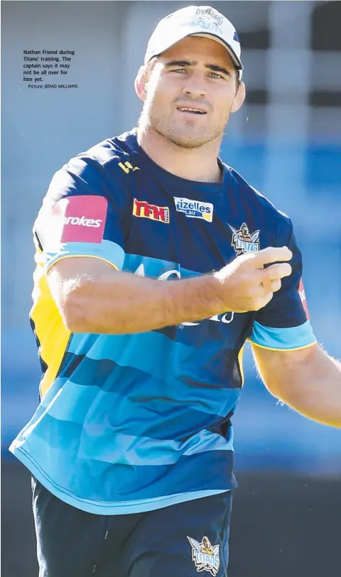  ?? Picture: JERAD WILLIAMS ?? Nathan Friend during Titans’ training. The captain says it may not be all over for him yet.