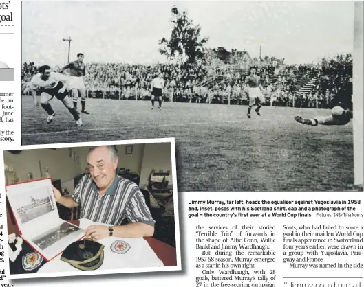  ?? Pictures: SNS/TINA Norris ?? Jimmy Murray, far left, heads the equaliser against Yugoslavia in 1958 and, inset, poses with his Scotland shirt, cap and a photograph of the goal - the country’s first ever at a World Cup finals