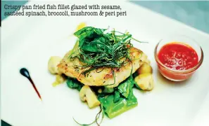  ??  ?? Crispy pan fried fish fillet glazed with sesame, sautéed spinach, broccoli, mushroom &amp; peri peri