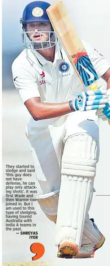  ??  ?? They started to sledge and said ‘this guy does not have defense, he can play only attacking shots’. It was first Wade and then Warner too joined in. But I am used to this type of sledging, having toured Australia with India A teams in the past. — SHREYAS IYER