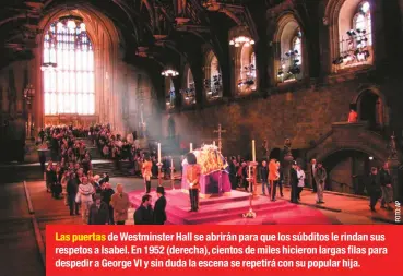 ??  ?? Las puertas de Westminste­r Hall se abrirán para que los súbditos le rindan sus respetos a Isabel. En 1952 (derecha), cientos de miles hicieron largas filas para despedir a George VI y sin duda la escena se repetirá con su popular hija.