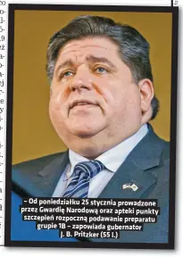  ??  ?? – Od poniedział­ku 25 stycznia prowadzone przez Gwardię Narodową oraz apteki punkty szczepień rozpoczną podawanie preparatu grupie 1B – zapowiada gubernator
J. B. Pritzker (55 l.)