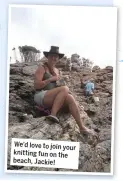  ??  ?? You look like you’re having a great time Jackie – sitting here in a cold British winter, that Australian beach looks a fantastic knitting spot!