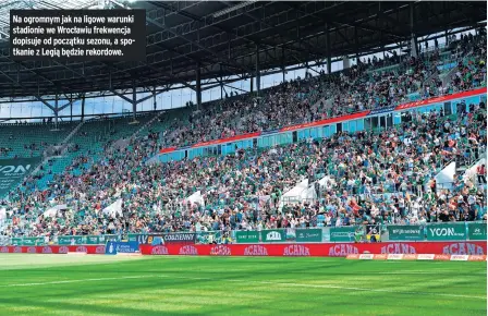  ?? ?? Na ogromnym jak na ligowe warunki stadionie we Wrocławiu frekwencja dopisuje od początku sezonu, a spotkanie z Legią będzie rekordowe.