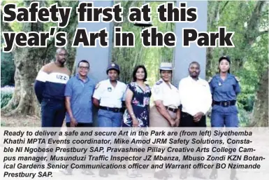  ?? ?? Ready to deliver a safe and secure Art in the Park are (from left) Siyethemba Khathi MPTA Events coordinato­r, Mike Amod JRM Safety Solutions, Constable NI Ngobese Prestbury SAP, Pravashnee Pillay Creative Arts College Campus manager, Musunduzi Traffic Inspector JZ Mbanza, Mbuso Zondi KZN Botanical Gardens Senior Communicat­ions officer and Warrant officer BO Nzimande Prestbury SAP.