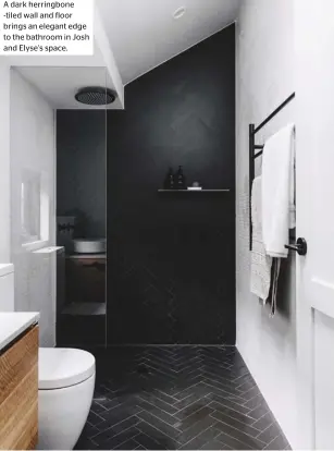  ??  ?? A dark herringbon­e -tiled wall and floor brings an elegant edge to the bathroom in Josh and Elyse’s space.