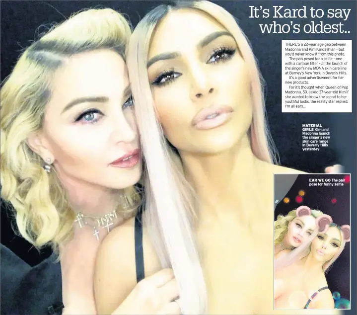  ??  ?? MATERIAL GIRLS Kim and Madonna launch the singer’s new skin care range in Beverly Hills yesterday EAR WE GO The pair pose for funny selfie