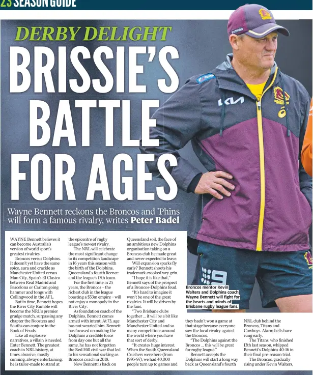  ?? ?? Broncos mentor Kevin Walters and Dolphins coach Wayne Bennett will fight for the hearts and minds of Brisbane rugby league fans.
