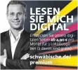  ??  ?? ab 4,90 € Entdecken Sie unsere digitalen Seiten pro Monat für 3 Lokalausga­ben (2 davon sind gratis). schwäbisch­e.de/ premium