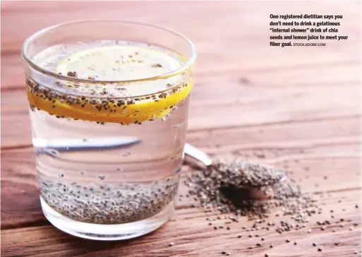  ?? STOCK.ADOBE.COM ?? One registered dietitian says you don’t need to drink a gelatinous “internal shower” drink of chia seeds and lemon juice to meet your fiber goal.