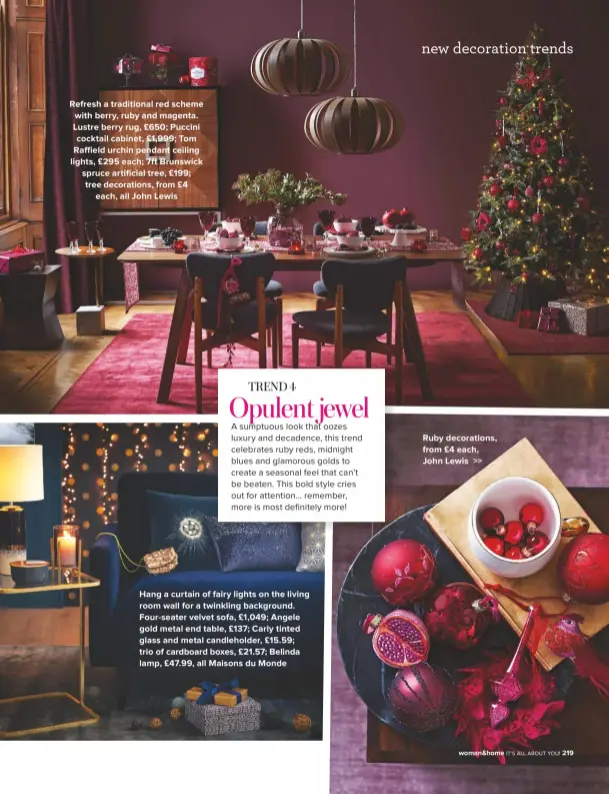  ??  ?? Refresh a traditiona­l red scheme with berry, ruby and magenta. Lustre berry rug, £650; Puccini cocktail cabinet, £1,999; Tom Raffield urchin pendant ceiling lights, £295 each; 7ft Brunswick spruce artificial tree, £199; tree decoration­s, from £4 each, all John Lewis Hang a curtain of fairy lights on the living room wall for a twinkling background. Four-seater velvet sofa, £1,049; Angele gold metal end table, £137; Carly tinted glass and metal candlehold­er, £15.59; trio of cardboard boxes, £21.57; Belinda lamp, £47.99, all Maisons du Monde Ruby decoration­s, from £4 each, John Lewis &gt;&gt;