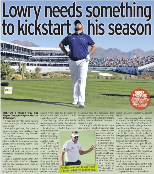  ??  ?? Poulter was 2nd in 2017 and it kickstarte­d his whole year
UNDER PRESSURE Shane Lowry has struggled for form all season and needs a big showing at TPC Sawgrass