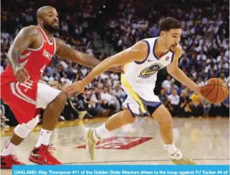  ?? — AFP ?? OAKLAND: Klay Thompson #11 of the Golden State Warriors drives to the hoop against PJ Tucker #4 of the Houston Rockets during their NBA game at ORACLE Arena.