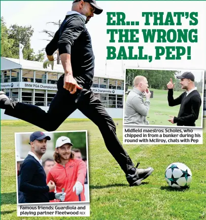  ?? REX REX ?? Famous friends: Guardiola and playing partner Fleetwood Midfield maestros: Scholes, who chipped in from a bunker during his round with McIlroy, chats with Pep