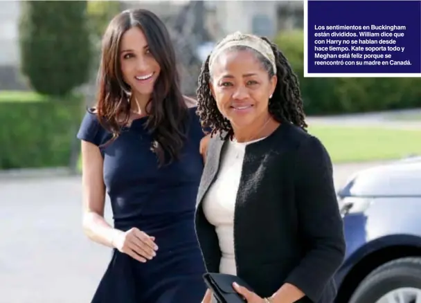  ??  ?? Los sentimient­os en Buckingham están divididos. William dice que con Harry no se hablan desde hace tiempo. Kate soporta todo y Meghan está feliz porque se reencontró con su madre en Canadá.