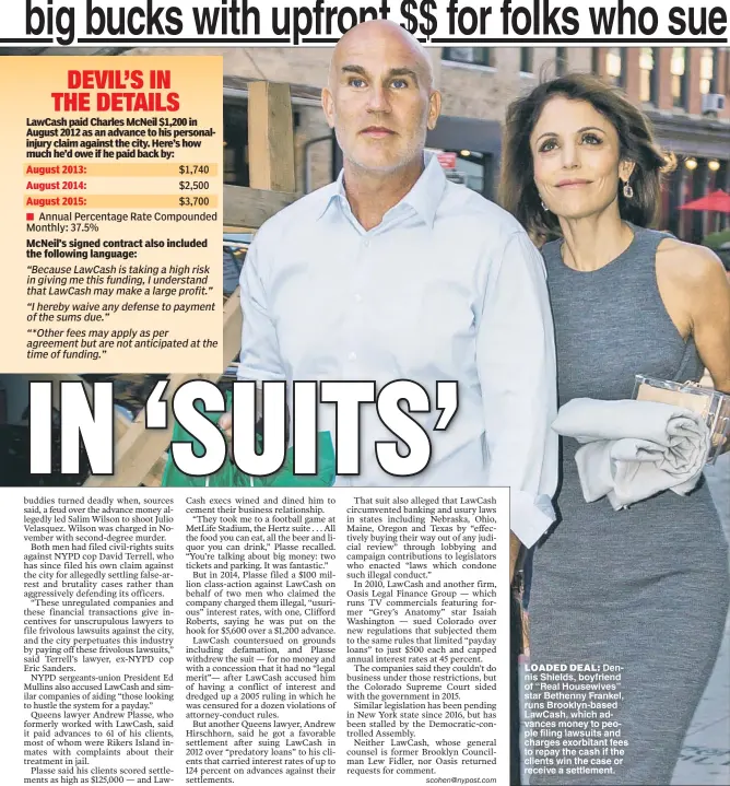  ??  ?? LOADED DEAL Den nis Shields boyfriend of “Real Housewives” star Bethenny Frankel runs Brooklyn based LawCash which ad vances money to peo ple filing lawsuits and charges exorbitant fees to repay the cash if the clients win the case or receive a...