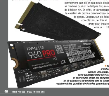  ??  ?? Un PC d’édition 4K aura un CPU rapide, une carte graphique riche en VRAM… et pour ne pas brider ces composants, un ou plusieurs SSD en NVME afin de transférer rapidement des quantités de données gargantues­ques.