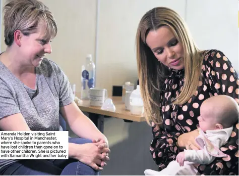  ??  ?? Amanda Holden visiting Saint Mary’s Hospital in Manchester, where she spoke to parents who have lost children then gone on to have other children. She is pictured with Samantha Wright and her baby