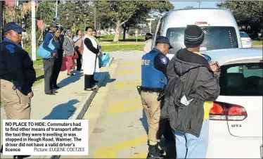  ?? Picture: EUGENE COETZEE ?? NO PLACE TO HIDE: Commuters had to find other means of transport after the taxi they were travelling in was stopped in Heugh Road, Walmer. The driver did not have a valid driver’s licence