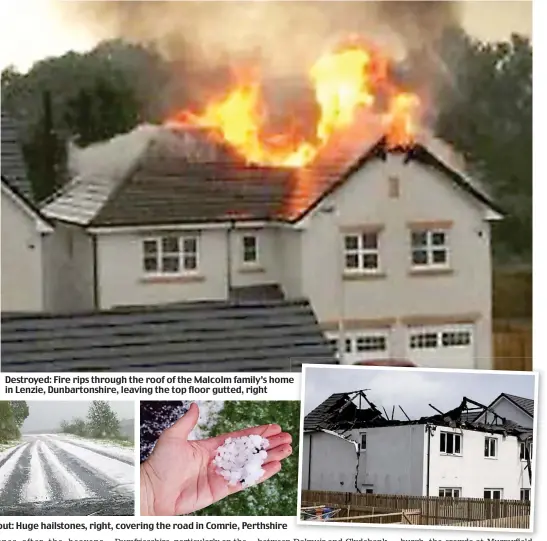  ??  ?? Destroyed: Fire rips through the roof of the Malcolm family’s home in Lenzie, Dunbartons­hire, leaving the top floor gutted, right Whiteout: Huge hailstones, right, covering the road in Comrie, Perthshire