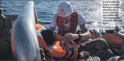  ?? PHOTOS: ISABELLE SERRO/SOS MEDITERANE­E ?? Jacob Goldberg treats a refugee during a rescue mission. The nurse ( below) says of his job: “It is impossible not to be affected by it ”