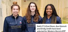  ?? ?? Bath CC’S Evie Dixon, Ava Ojomoh and Emily Smith have been selected for Western Storm’s EPP