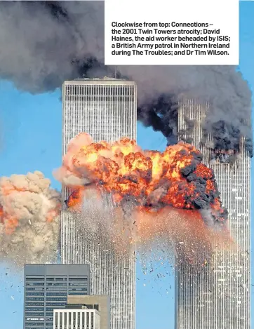  ??  ?? Clockwise from top: Connection­s – the 2001 Twin Towers atrocity; David Haines, the aid worker beheaded by ISIS; a British Army patrol in Northern Ireland during The Troubles; and Dr Tim Wilson.