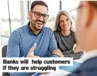  ?? ?? Banks will help customers if they are struggling