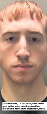  ??  ?? &gt; Austin Ross, 23, has been jailed for six years after spray painting swastikas around his home town of Newport, insets