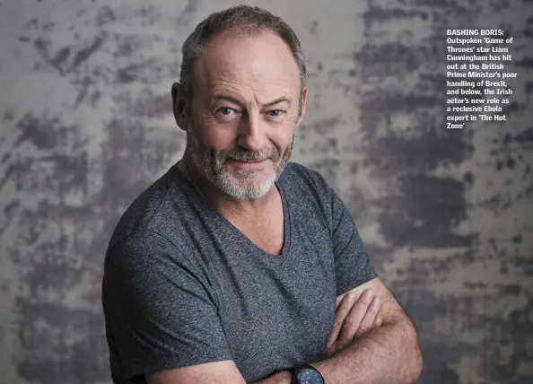  ??  ?? BASHING BORIS: Outspoken ‘Game of Thrones’ star Liam Cunningham has hit out at the British Prime Minister’s poor handling of Brexit, and below, the Irish actor’s new role as a reclusive Ebola expert in ‘The Hot Zone’
