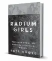  ??  ?? ‘The Radium Girls: The Dark Story of America’s Shining Women’ By Kate Moore Sourcebook­s, 479 pp., $26.99
