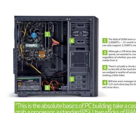  ??  ?? 1 The 8GB of DDR4 here is rated to operate at 2,400MT/s — it’s worth noting that the B150 chipset can only support 2,133MT/s max. 2 Although a 2TB drive does bump up our overall spend, we wanted to create a versatile Linux box, regardless of whether...